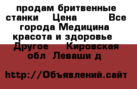  продам бритвенные станки  › Цена ­ 400 - Все города Медицина, красота и здоровье » Другое   . Кировская обл.,Леваши д.